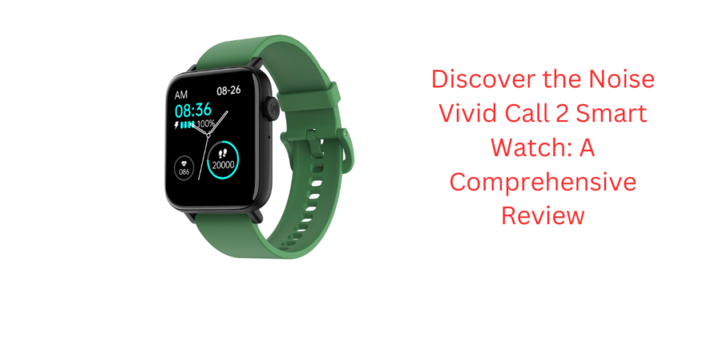 Discover the Noise Vivid Call 2 Smart Watch: A Comprehensive Review