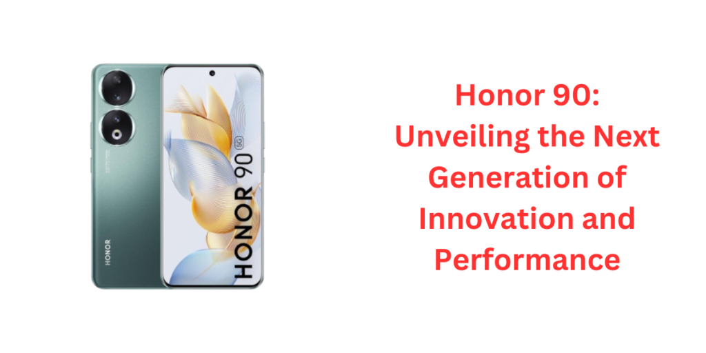 Honor 90: Unveiling the Next Generation of Innovation and Performance