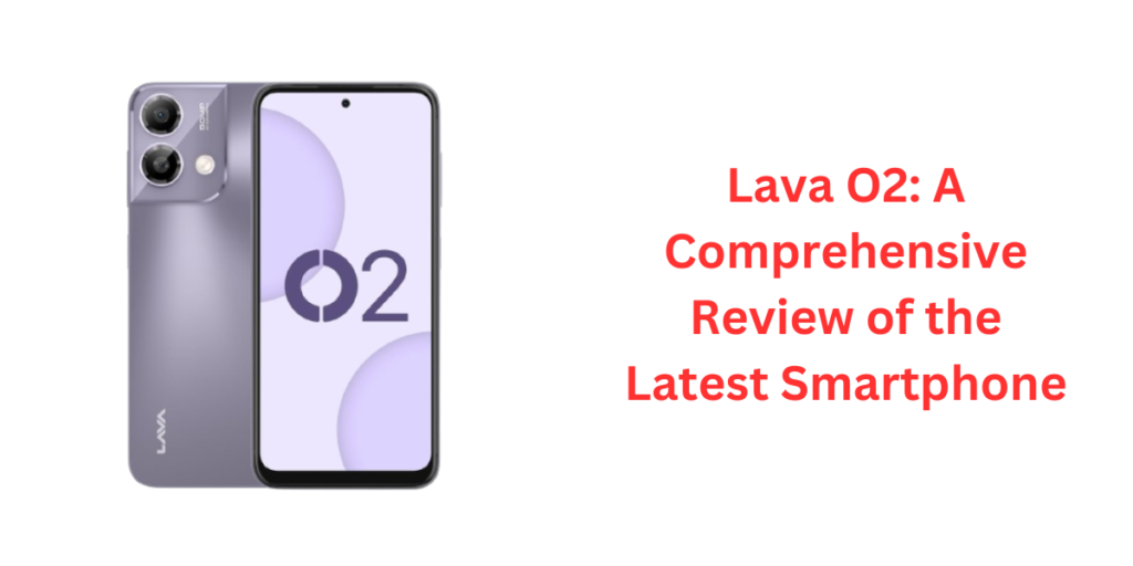 Lava O2: A Comprehensive Review of the Latest Smartphone
