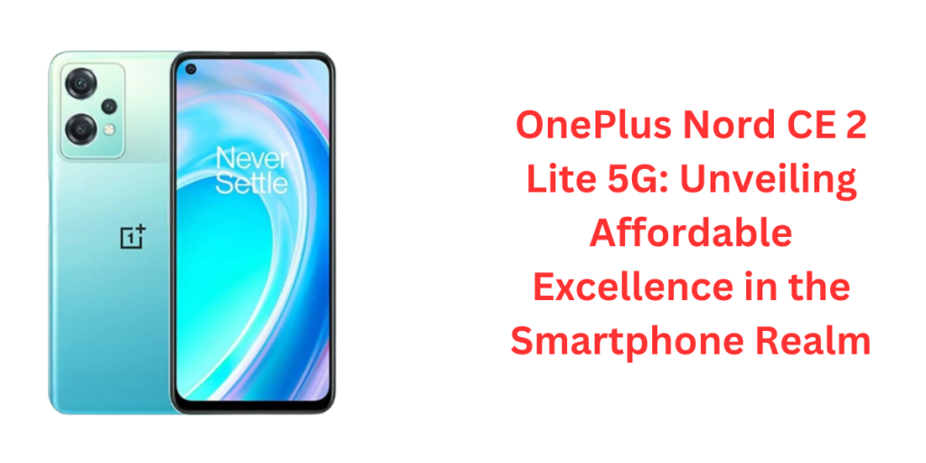 OnePlus Nord CE 2 Lite 5G: Unveiling Affordable Excellence in the Smartphone Realm