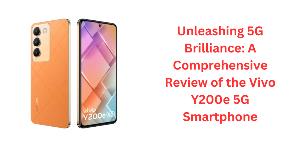 Unleashing 5G Brilliance: A Comprehensive Review of the Vivo Y200e 5G Smartphone
