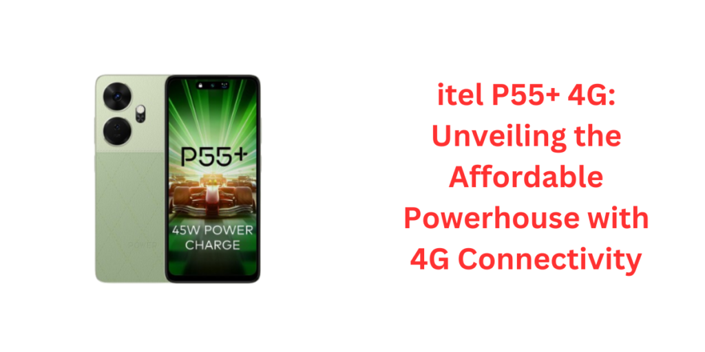 itel P55+ 4G: Unveiling the Affordable Powerhouse with 4G Connectivity