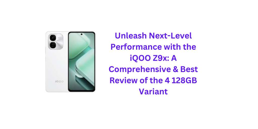 Unleash Next-Level Performance with the iQOO Z9x: A Comprehensive & Best Review of the 4 128GB Variant