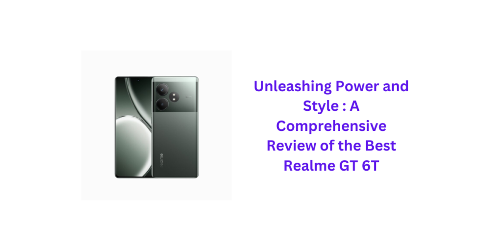 Unleashing Power and Style : A Comprehensive Review of the Best Realme GT 6T