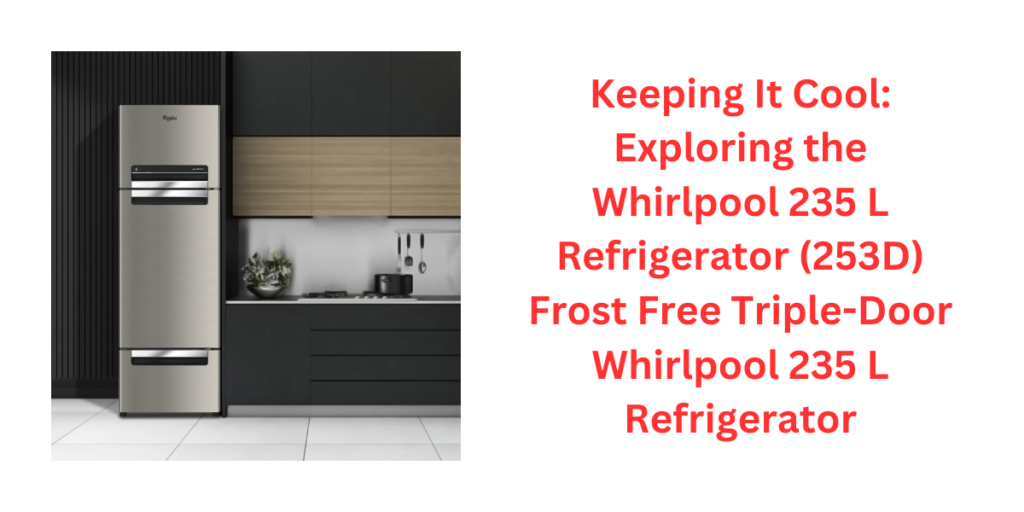 Keeping It Cool: Exploring the Whirlpool 235 L Refrigerator (253D) Frost Free Triple-Door Whirlpool 235 L Refrigerator