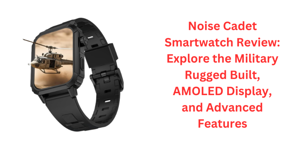 Noise Cadet Smartwatch Review Explore the Military Rugged Built, AMOLED Display, and Advanced Features