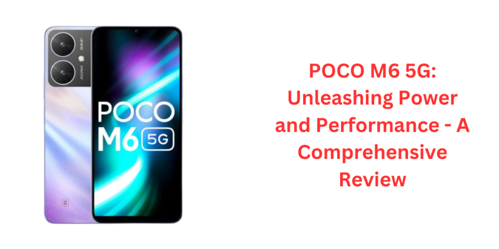 POCO M6 5G: Unleashing Power and Performance - A Comprehensive Review