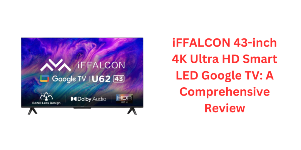 iFFALCON 43-inch 4K Ultra HD Smart LED Google TV: A Comprehensive Review