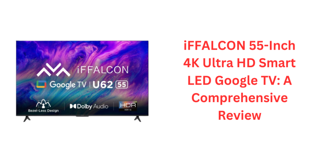 iFFALCON 55-Inch 4K Ultra HD Smart LED Google TV: A Comprehensive Review