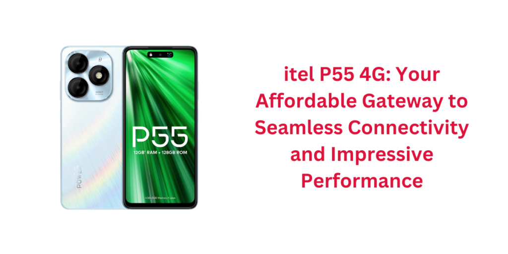 itel P55 4G: Your Affordable Gateway to Seamless Connectivity and Impressive Performance