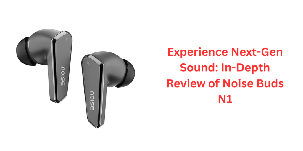 Experience Next-Gen Sound: In-Depth Review of Noise Buds N1