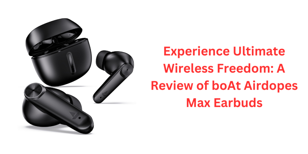 Experience Ultimate Wireless Freedom: A Review of boAt Airdopes Max Earbuds