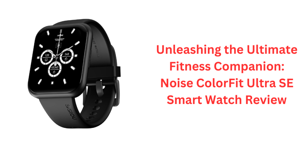 Unleashing the Ultimate Fitness Companion: Noise ColorFit Ultra SE Smart Watch Review