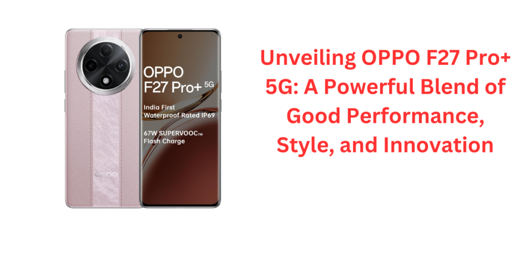 Unveiling OPPO F27 Pro+ 5G: A Powerful Blend of Good Performance, Style, and Innovation