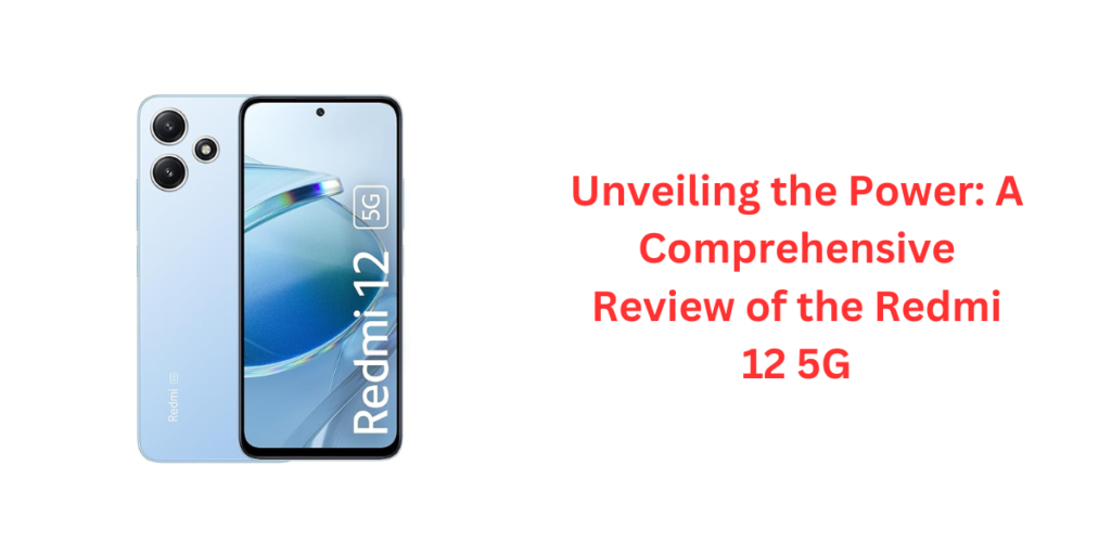 Unveiling the Power: A Comprehensive Review of the Redmi 12 5G