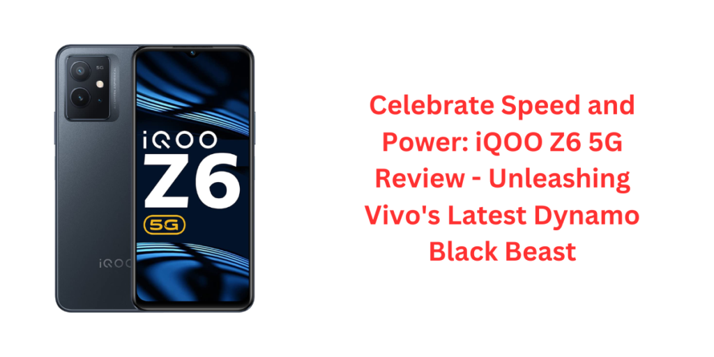 Celebrate Speed and Power: iQOO Z6 5G Review - Unleashing Vivo's Latest Dynamo Black Beast