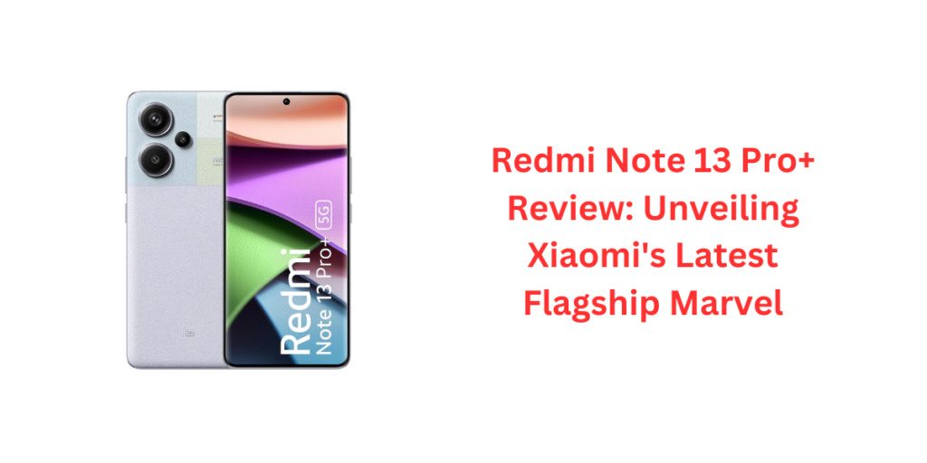 Redmi Note 13 Pro+ Review: Unveiling Xiaomi's Latest Flagship Marvel