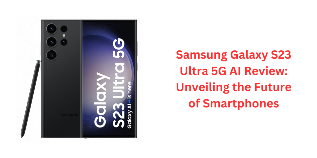 Samsung Galaxy S23 Ultra 5G AI Review: Unveiling the Future of Smartphones