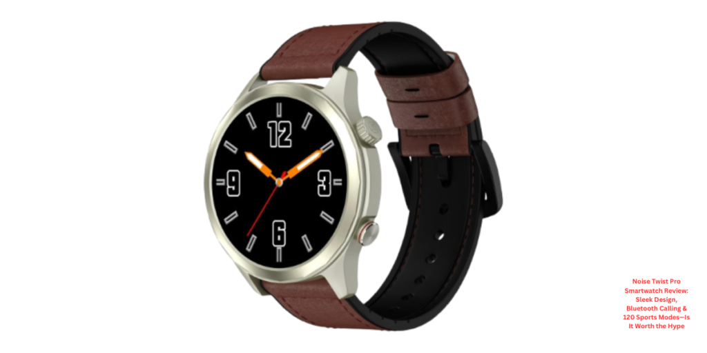 Noise Twist Pro Smartwatch Review Sleek Design, Bluetooth Calling & 120 Sports Modes—Is It Worth the Hype