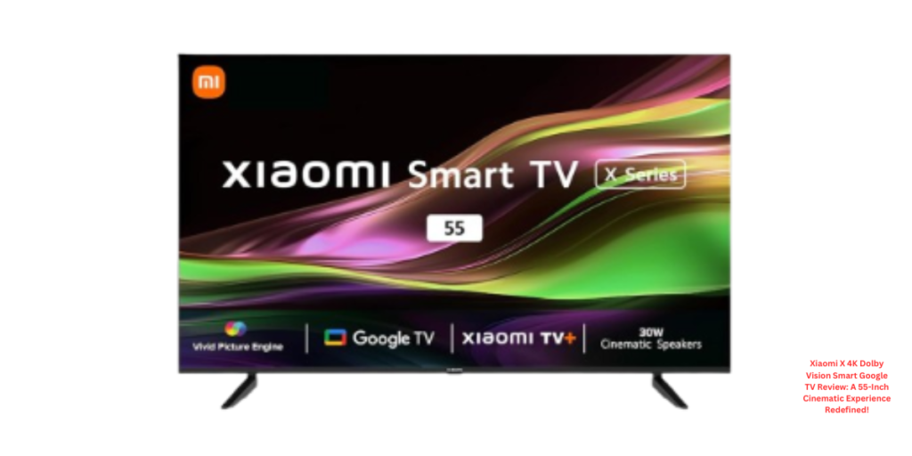 Xiaomi X 4K Dolby Vision Smart Google TV Review A 55-Inch Cinematic Experience Redefined!