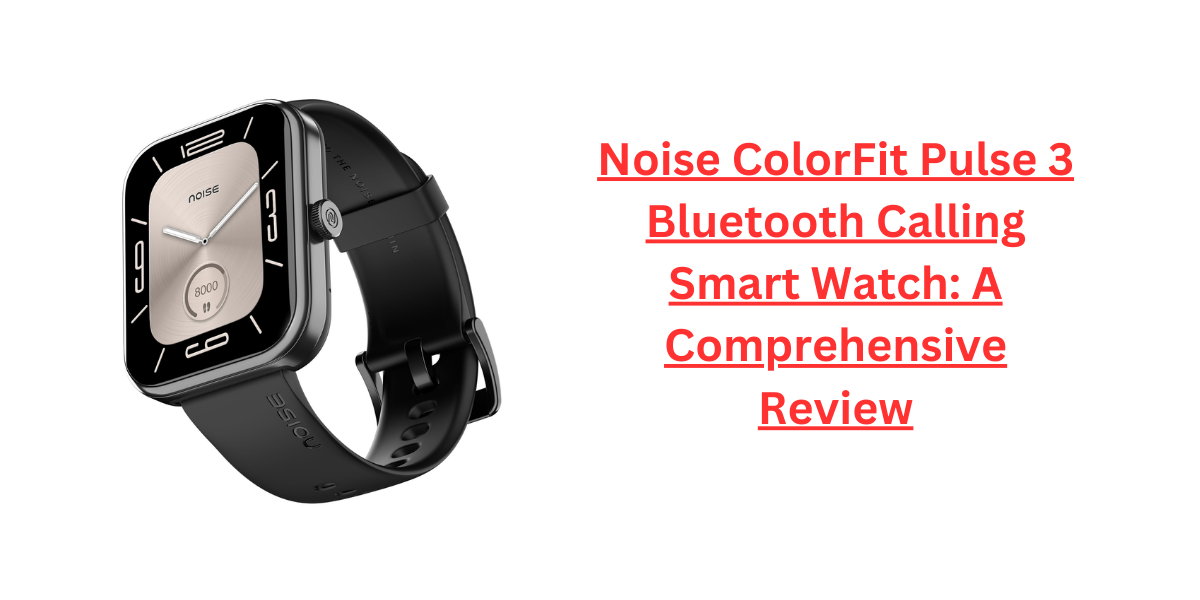 Noise ColorFit Pulse 3 Bluetooth Calling Smart Watch: A Comprehensive Review