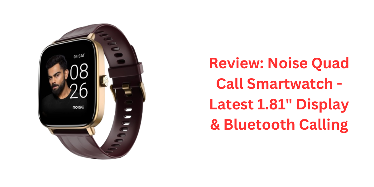 Review: Noise Quad Call Smartwatch - Latest 1.81" Display & Bluetooth Calling
