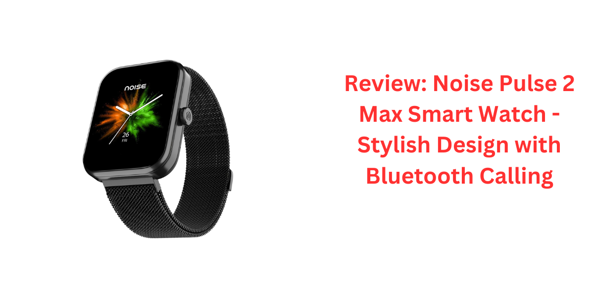 Review: Noise Pulse 2 Max Smart Watch - Stylish Design with Bluetooth Calling