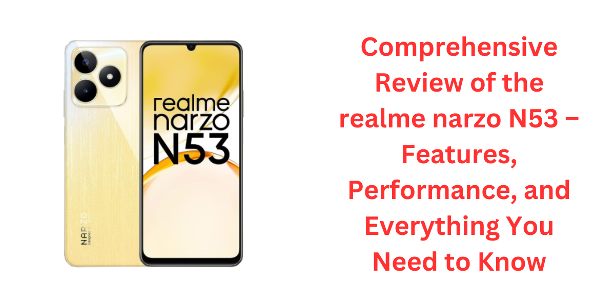 Comprehensive Review of the realme narzo N53 – Features, Performance, and Everything You Need to Know