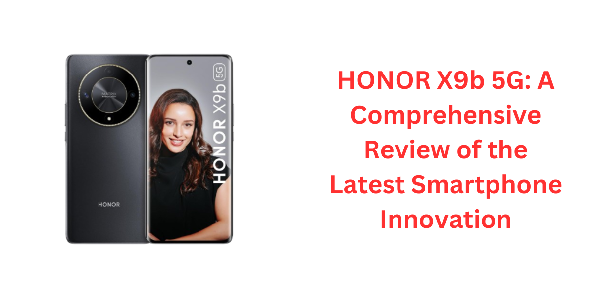 HONOR X9b 5G: A Comprehensive Review of the Latest Smartphone Innovation