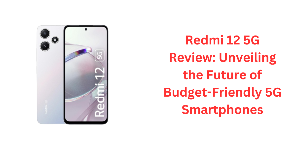 Redmi 12 5G Review: Unveiling the Future of Budget-Friendly 5G Smartphones