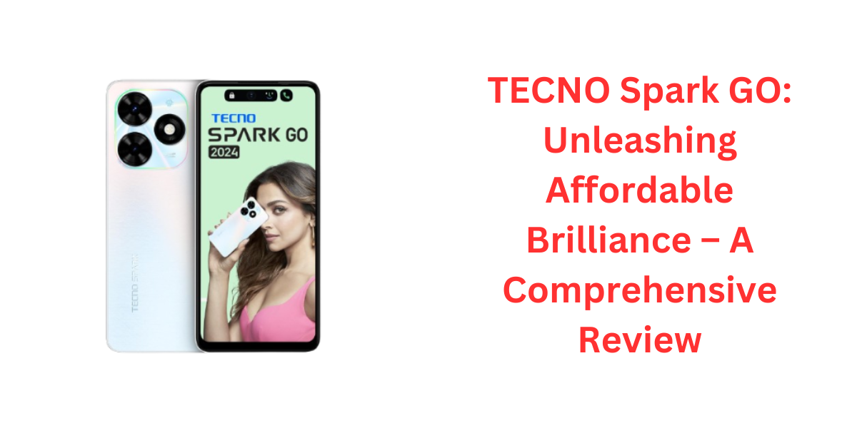 TECNO Spark GO: Unleashing Affordable Brilliance – A Comprehensive Review