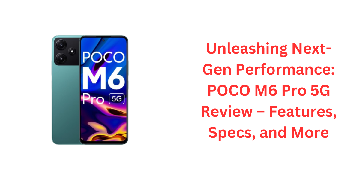 Unleashing Next-Gen Performance: POCO M6 Pro 5G Review – Features, Specs, and More