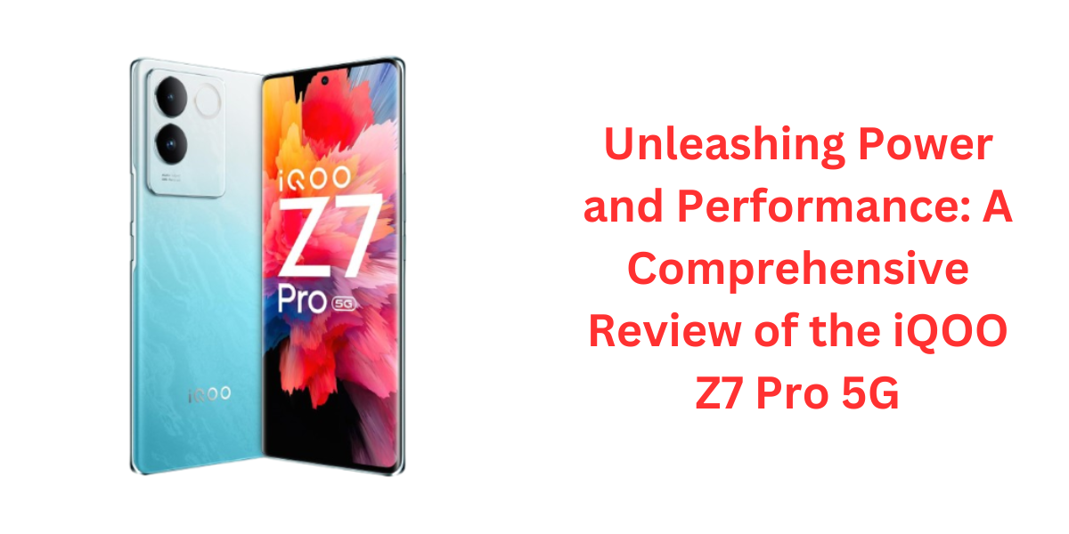 Unleashing Power and Performance: A Comprehensive Review of the iQOO Z7 Pro 5G