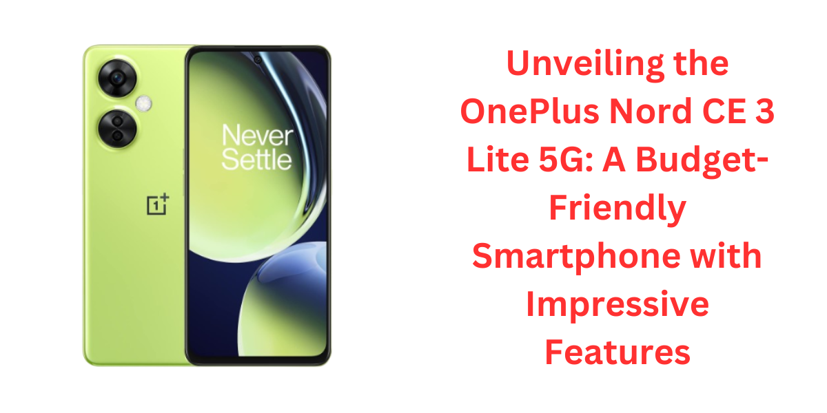 Unveiling the OnePlus Nord CE 3 Lite 5G: A Budget-Friendly Smartphone with Impressive Features