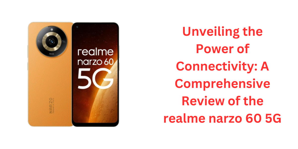 Unveiling the Power of Connectivity: A Comprehensive Review of the realme narzo 60 5G