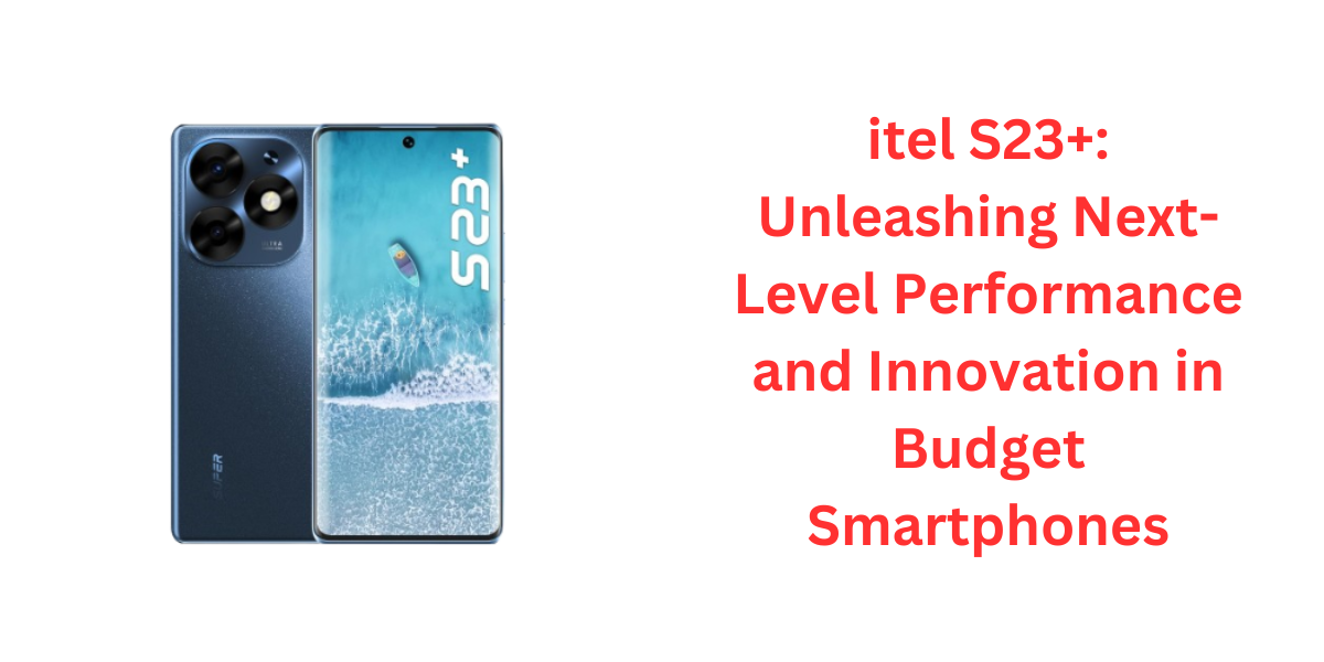 itel S23+: Unleashing Next-Level Performance and Innovation in Budget Smartphones