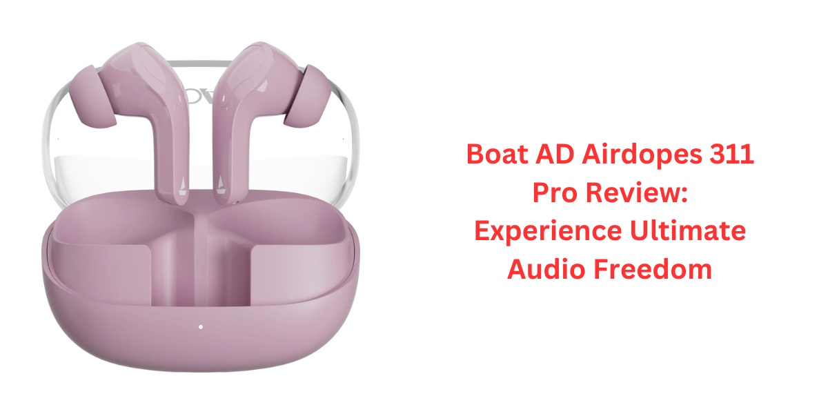 Boat AD Airdopes 311 Pro Review: Experience Ultimate Audio Freedom