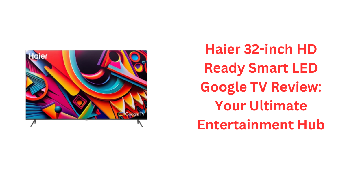 Haier 32-inch HD Ready Smart LED Google TV Review: Your Ultimate Entertainment Hub