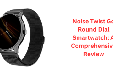 Noise Twist Go Round Dial Smartwatch: A Comprehensive Review