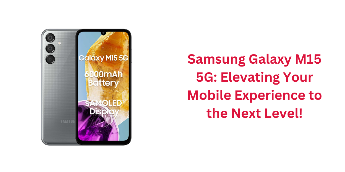 Samsung Galaxy M15 5G: Elevating Your Mobile Experience to the Next Level!