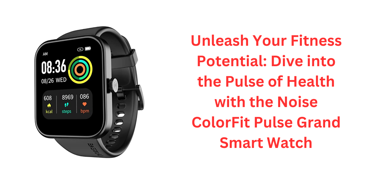 Unleash Your Fitness Potential: Dive into the Pulse of Health with the Noise ColorFit Pulse Grand Smart Watch