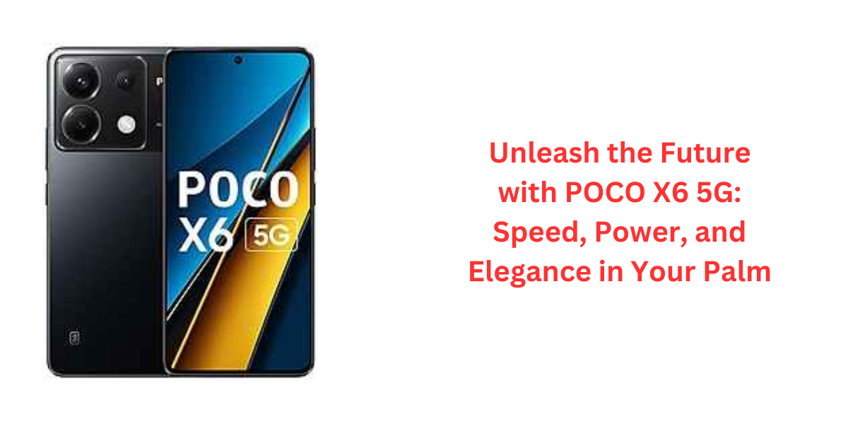 Unleash the Future with POCO X6 5G: Speed, Power, and Elegance in Your Palm
