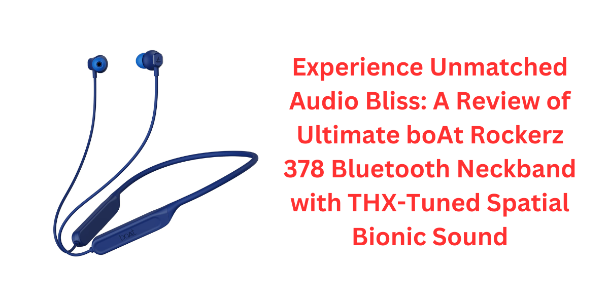 Experience Unmatched Audio Bliss: A Review of Ultimate boAt Rockerz 378 Bluetooth Neckband with THX-Tuned Spatial Bionic Sound