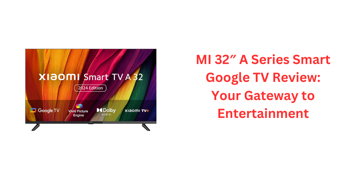 MI 32″ A Series Smart Google TV Review: Your Gateway to Entertainment